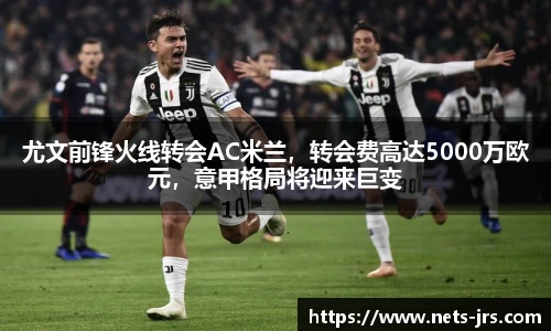 尤文前锋火线转会AC米兰，转会费高达5000万欧元，意甲格局将迎来巨变