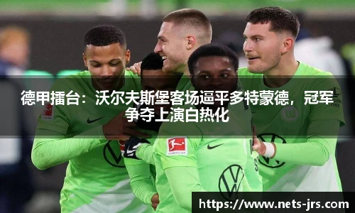 德甲擂台：沃尔夫斯堡客场逼平多特蒙德，冠军争夺上演白热化