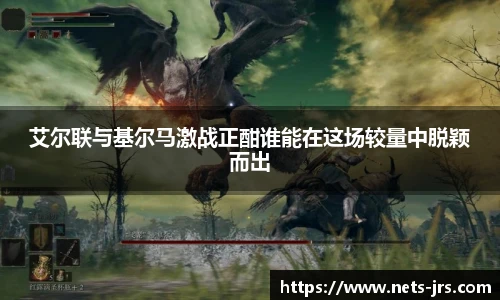 艾尔联与基尔马激战正酣谁能在这场较量中脱颖而出