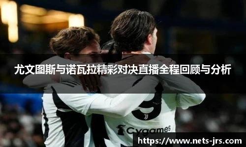 尤文图斯与诺瓦拉精彩对决直播全程回顾与分析