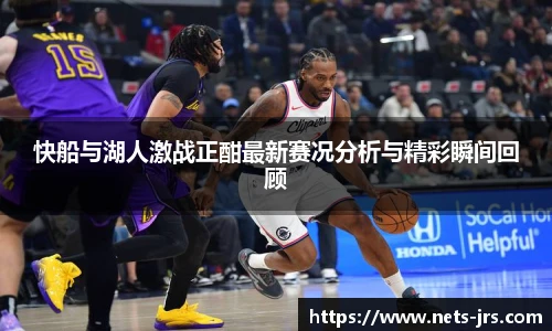 快船与湖人激战正酣最新赛况分析与精彩瞬间回顾