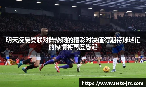 明天凌晨曼联对阵热刺的精彩对决值得期待球迷们的热情将再度燃起