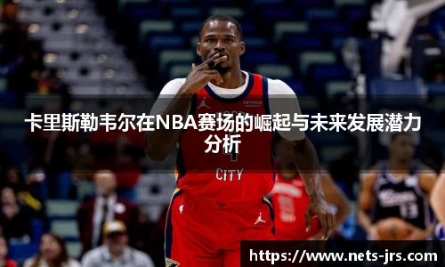 卡里斯勒韦尔在NBA赛场的崛起与未来发展潜力分析