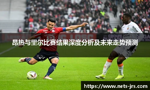 昂热与里尔比赛结果深度分析及未来走势预测
