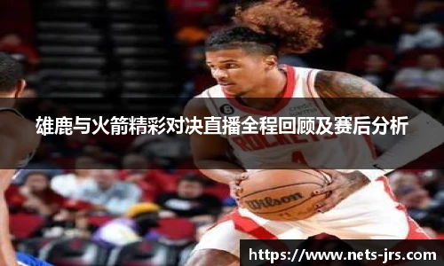 雄鹿与火箭精彩对决直播全程回顾及赛后分析