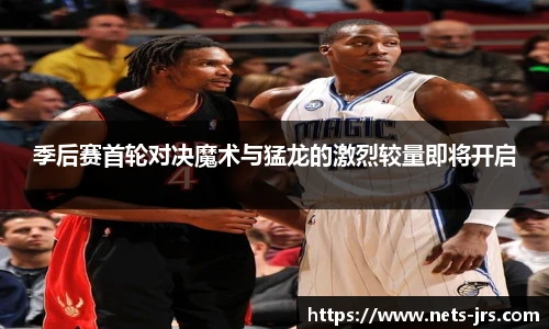 季后赛首轮对决魔术与猛龙的激烈较量即将开启