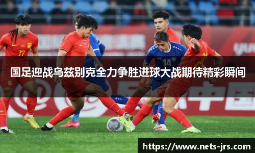 国足迎战乌兹别克全力争胜进球大战期待精彩瞬间