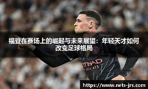 福登在赛场上的崛起与未来展望：年轻天才如何改变足球格局