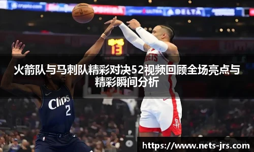 火箭队与马刺队精彩对决52视频回顾全场亮点与精彩瞬间分析